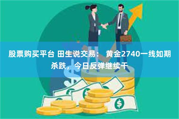 股票购买平台 田生说交易: 黄金2740一线如期杀跌,今日反弹继续干