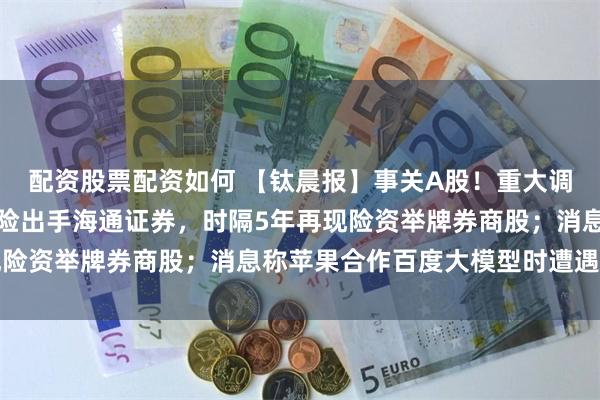 配资股票配资如何 【钛晨报】事关A股!重大调整,即将生效;新华保险出手海通证券,时隔5年再现险资举牌券商股;消息称苹果合作百度大模型时遭遇障碍
