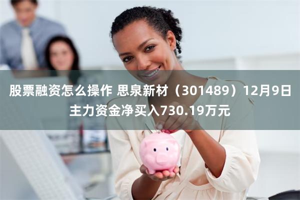 股票融资怎么操作 思泉新材（301489）12月9日主力资金净买入730.19万元