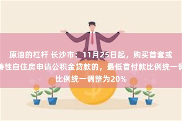 原油的杠杆 长沙市：11月25日起，购买首套或第二套改善性自住房申请公积金贷款的，最低首付款比例统一调整为20%