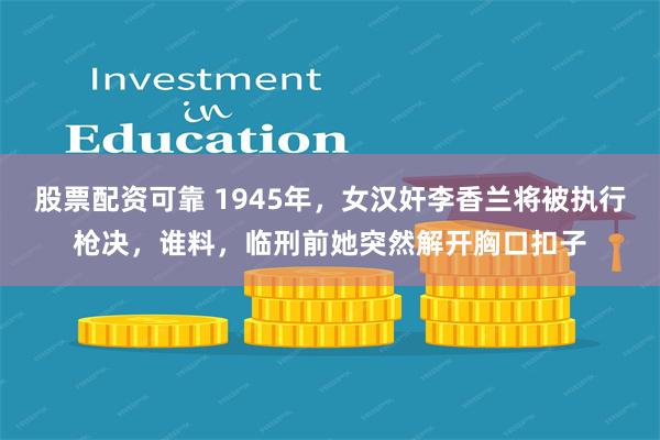 股票配资可靠 1945年，女汉奸李香兰将被执行枪决，谁料，临刑前她突然解开胸口扣子