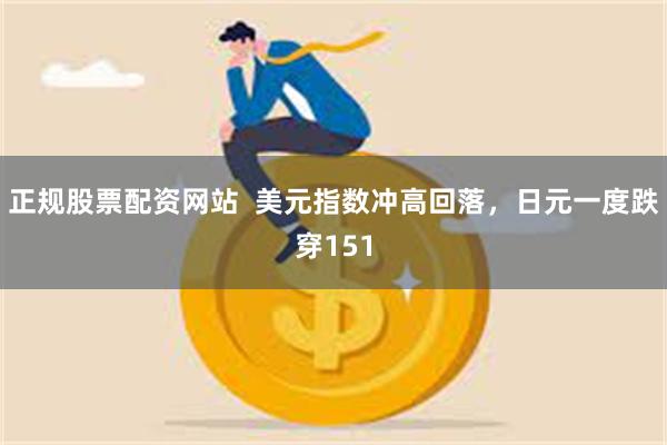正规股票配资网站 美元指数冲高回落,日元一度跌穿151