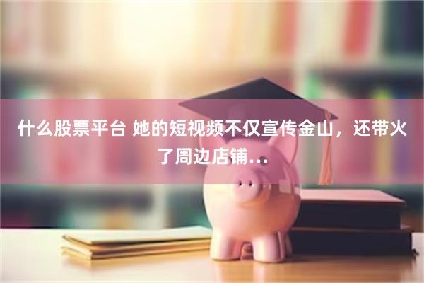什么股票平台 她的短视频不仅宣传金山,还带火了周边店铺…