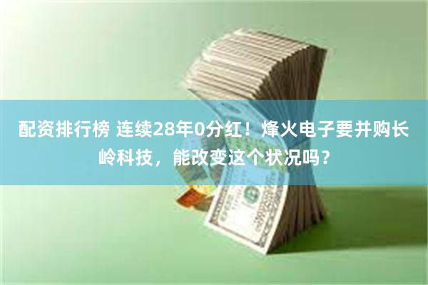 配资排行榜 连续28年0分红!烽火电子要并购长岭科技,能改变这个状况吗?