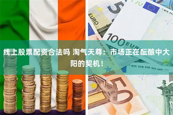 线上股票配资合法吗 淘气天尊:市场正在酝酿中大阳的契机!