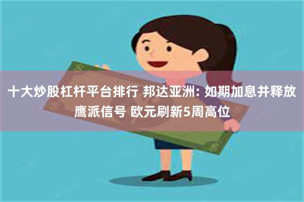 十大炒股杠杆平台排行 邦达亚洲: 如期加息并释放鹰派信号 欧元刷新5周高位