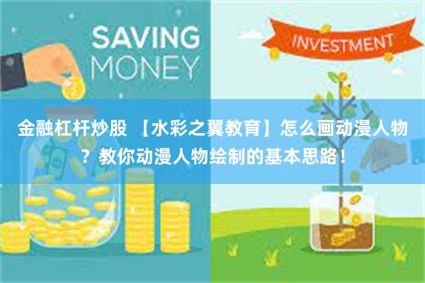 金融杠杆炒股 【水彩之翼教育】怎么画动漫人物?教你动漫人物绘制的基本思路!