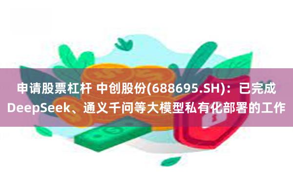 申请股票杠杆 中创股份(688695.SH):已完成DeepSeek、通义千问等大模型私有化部署的工作