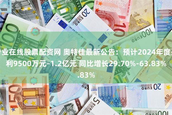 专业在线股票配资网 奥特佳最新公告：预计2024年度盈利9500万元–1.2亿元 同比增长29.70%-63.83%