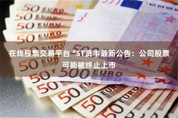 在线股票交易平台 *ST贤丰最新公告:公司股票可能被终止上市