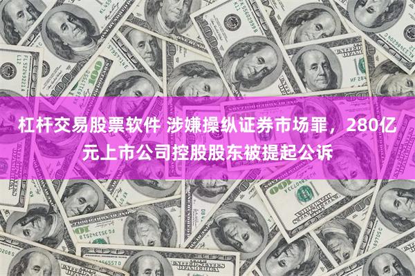 杠杆交易股票软件 涉嫌操纵证券市场罪,280亿元上市公司控股股东被提起公诉