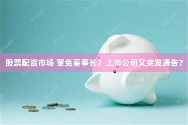 股票配资市场 罢免董事长?上市公司又突发通告?