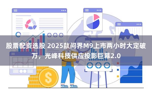股票配资选股 2025款问界M9上市两小时大定破万，光峰科技供应投影巨幕2.0