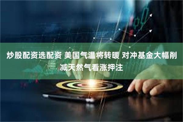 炒股配资选配资 美国气温将转暖 对冲基金大幅削减天然气看涨押注