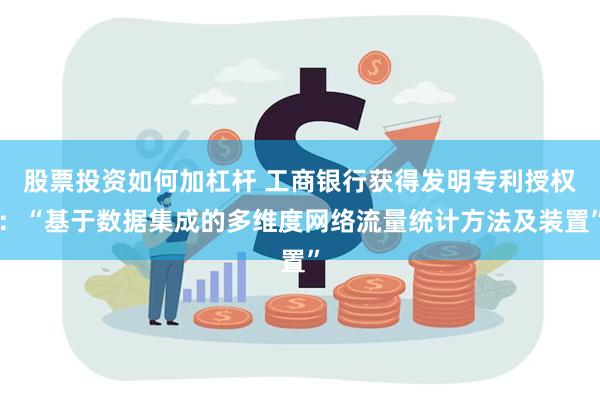 股票投资如何加杠杆 工商银行获得发明专利授权：“基于数据集成的多维度网络流量统计方法及装置”