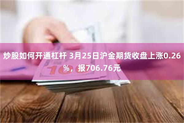 炒股如何开通杠杆 3月25日沪金期货收盘上涨0.26%,报706.76元