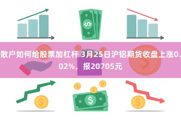 散户如何给股票加杠杆 3月25日沪铝期货收盘上涨0.02%,报20705元