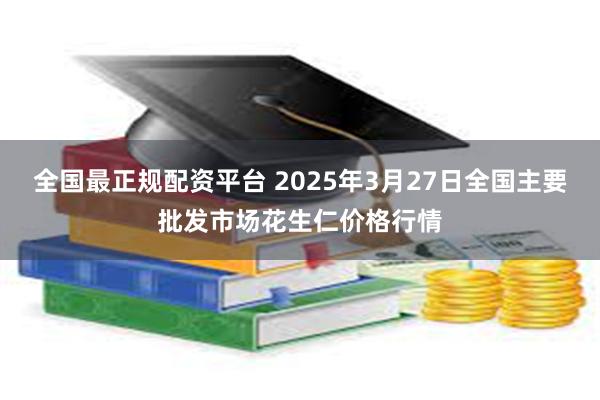 全国最正规配资平台 2025年3月27日全国主要批发市场花生仁价格行情