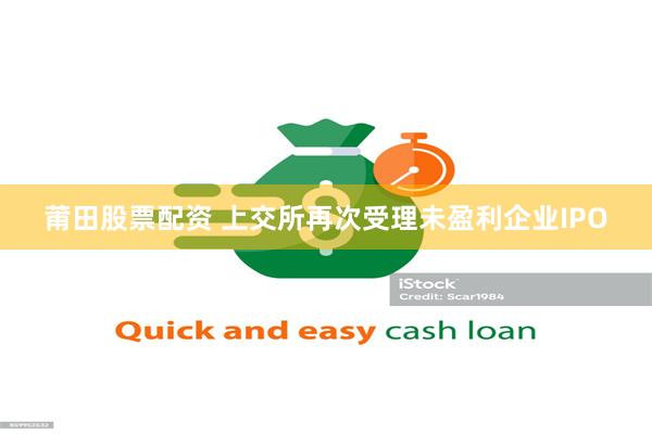 莆田股票配资 上交所再次受理未盈利企业IPO
