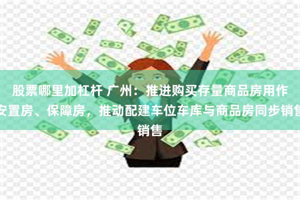 股票哪里加杠杆 广州：推进购买存量商品房用作安置房、保障房，推动配建车位车库与商品房同步销售