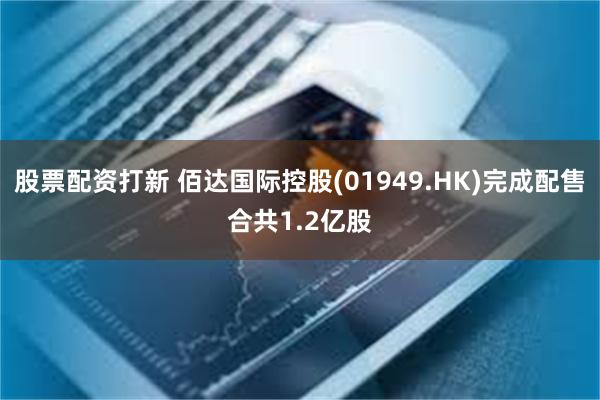 股票配资打新 佰达国际控股(01949.HK)完成配售合共1.2亿股