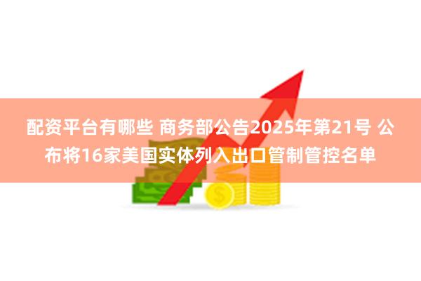 配资平台有哪些 商务部公告2025年第21号 公布将16家美国实体列入出口管制管控名单