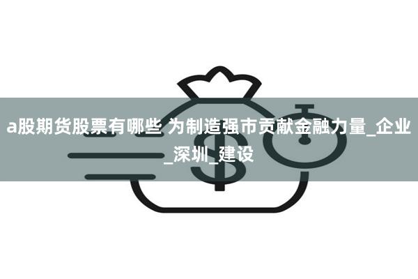 a股期货股票有哪些 为制造强市贡献金融力量_企业_深圳_建设