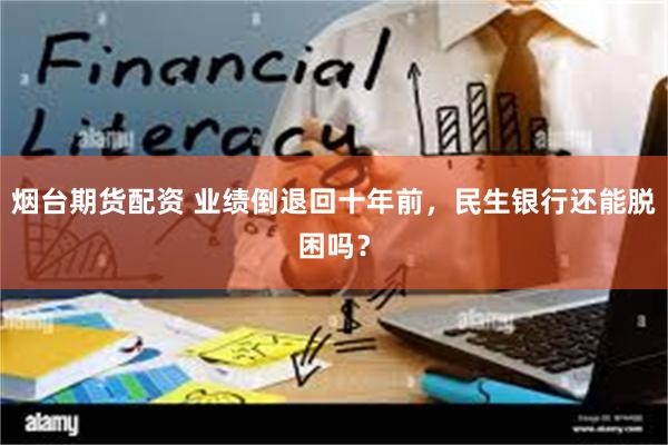 烟台期货配资 业绩倒退回十年前，民生银行还能脱困吗？