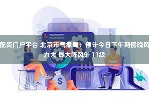 配资门户平台 北京市气象局：预计今日下午到傍晚风力大 最大阵风9-11级