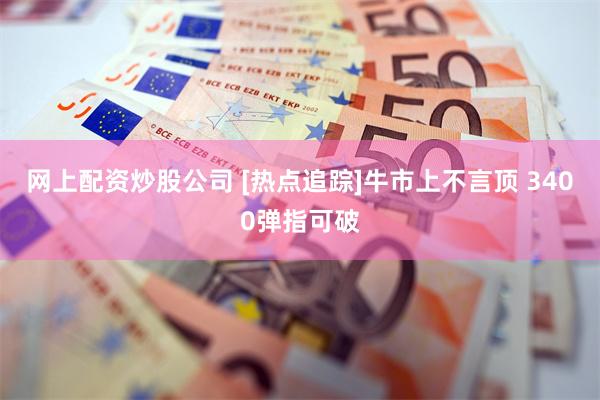 网上配资炒股公司 [热点追踪]牛市上不言顶 3400弹指可破