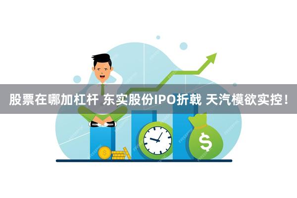 股票在哪加杠杆 东实股份IPO折戟 天汽模欲实控!