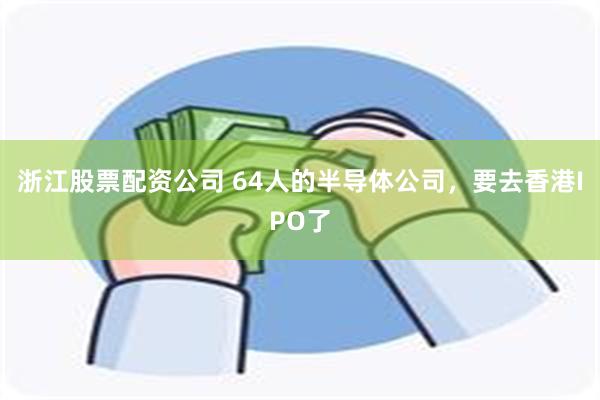 浙江股票配资公司 64人的半导体公司，要去香港IPO了