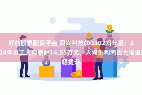好的股票配资平台 同兴科技(003027)年报:2024年员工人均薪酬14.55万元,人均创利同比大幅提升