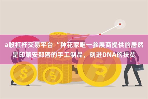 a股杠杆交易平台 “种花家唯一参展商提供的居然是印第安部落的手工制品，刻进DNA的扶贫