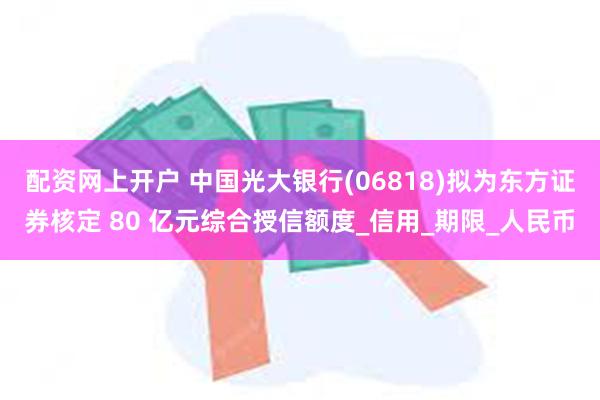 配资网上开户 中国光大银行(06818)拟为东方证券核定 80 亿元综合授信额度_信用_期限_人民币
