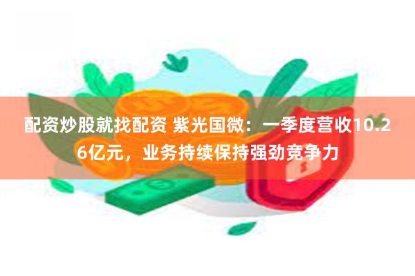 配资炒股就找配资 紫光国微：一季度营收10.26亿元，业务持续保持强劲竞争力