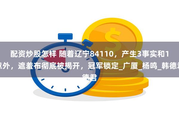 配资炒股怎样 随着辽宁84110,产生3事实和1意外,遮羞布彻底被揭开,冠军锁定_广厦_杨鸣_韩德君