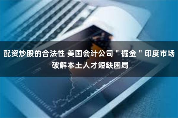 配资炒股的合法性 美国会计公司"掘金"印度市场 破解本土人才短缺困局
