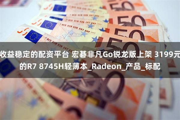 收益稳定的配资平台 宏碁非凡Go锐龙版上架 3199元的R7 8745H轻薄本_Radeon_产品_标配