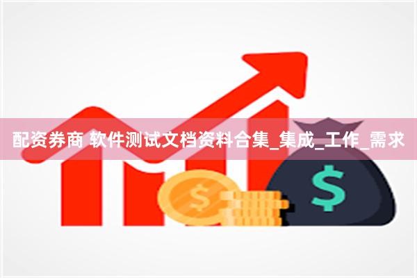 配资券商 软件测试文档资料合集_集成_工作_需求