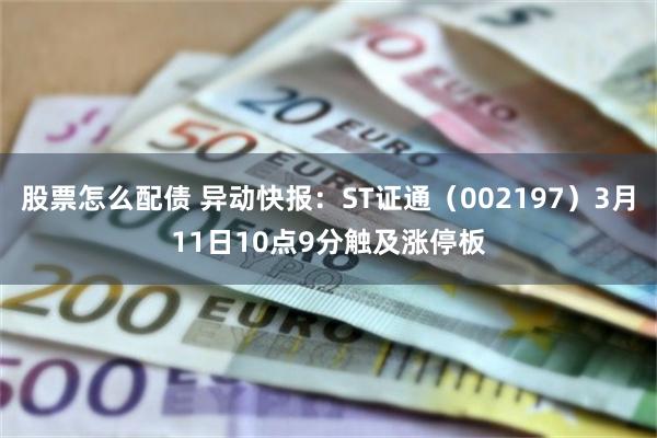 股票怎么配债 异动快报:ST证通(002197)3月11日10点9分触及涨停板