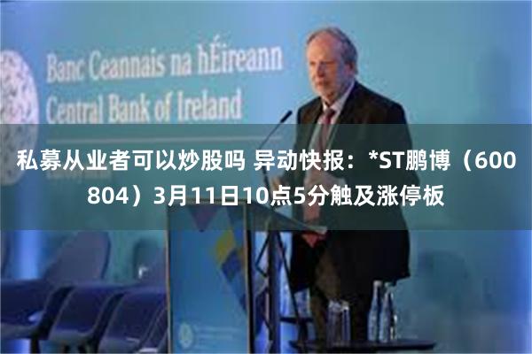 私募从业者可以炒股吗 异动快报：*ST鹏博（600804）3月11日10点5分触及涨停板
