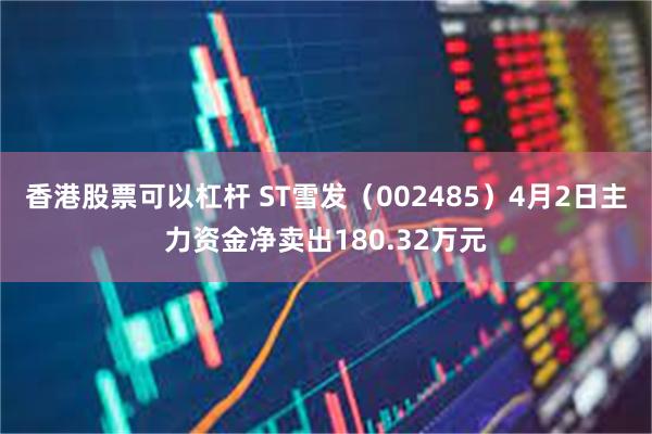 香港股票可以杠杆 ST雪发（002485）4月2日主力资金净卖出180.32万元