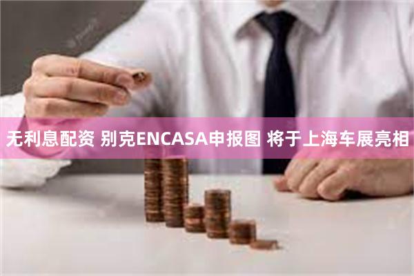 无利息配资 别克ENCASA申报图 将于上海车展亮相