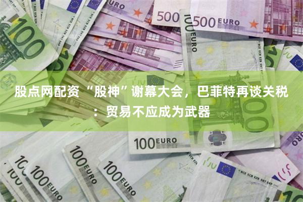 股点网配资 “股神”谢幕大会，巴菲特再谈关税：贸易不应成为武器