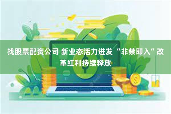 找股票配资公司 新业态活力迸发 “非禁即入”改革红利持续释放