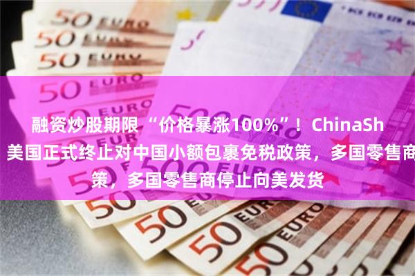融资炒股期限 “价格暴涨100%”!ChinaShopping火了!美国正式终止对中国小额包裹免税政策,多国零售商停止向美发货