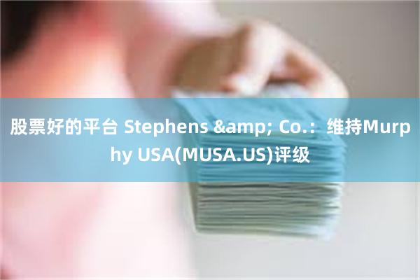 股票好的平台 Stephens & Co.:维持Murphy USA(MUSA.US)评级