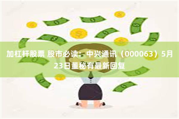 加杠杆股票 股市必读:中兴通讯(000063)5月23日董秘有最新回复