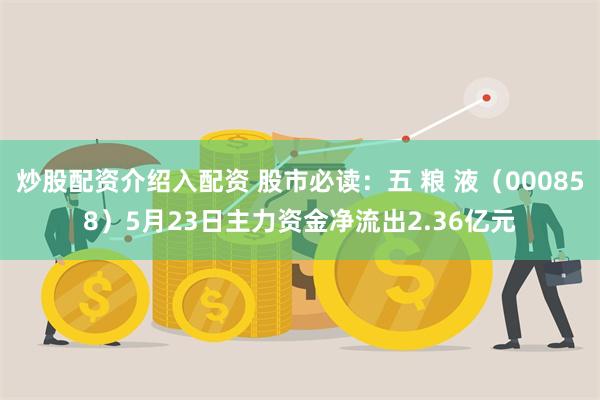 炒股配资介绍入配资 股市必读:五 粮 液(000858)5月23日主力资金净流出2.36亿元